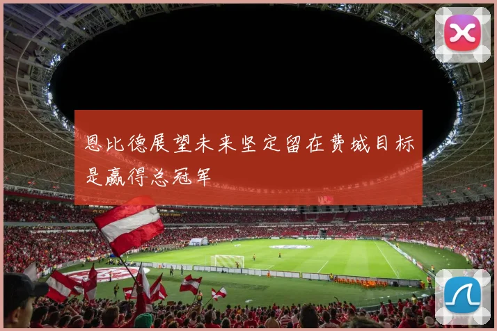 恩比德展望未来坚定留在费城目标是赢得总冠军
