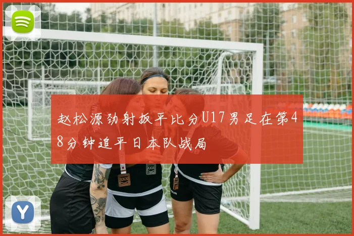 赵松源劲射扳平比分U17男足在第48分钟追平日本队战局