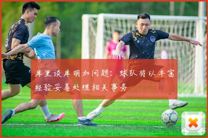 库里谈库明加问题：球队将以丰富经验妥善处理相关事务