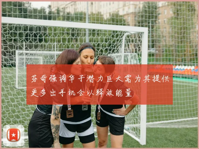 芬奇强调华子潜力巨大需为其提供更多出手机会以释放能量