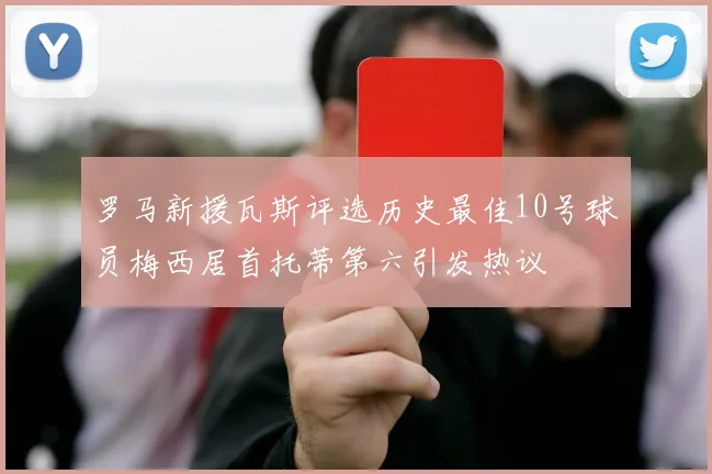罗马新援瓦斯评选历史最佳10号球员梅西居首托蒂第六引发热议