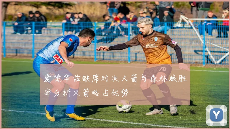 爱德华兹缺席对决火箭与森林狼胜率分析火箭略占优势