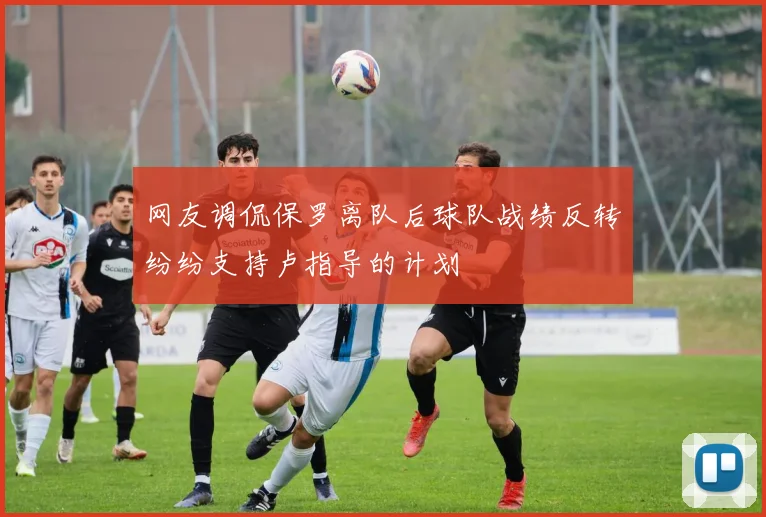 网友调侃保罗离队后球队战绩反转纷纷支持卢指导的计划