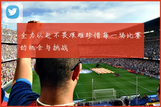 全力以赴不畏艰难珍惜每一场比赛的机会与挑战