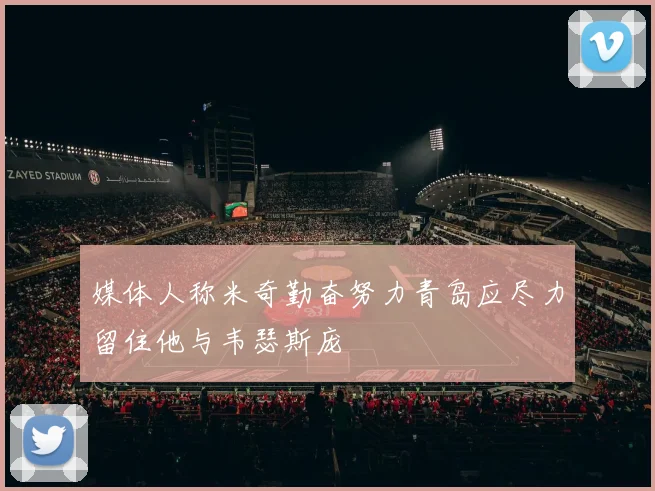 媒体人称米奇勤奋努力青岛应尽力留住他与韦瑟斯庞