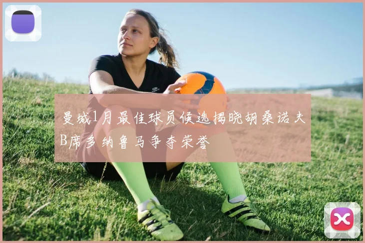 曼城1月最佳球员候选揭晓胡桑诺夫B席多纳鲁马争夺荣誉
