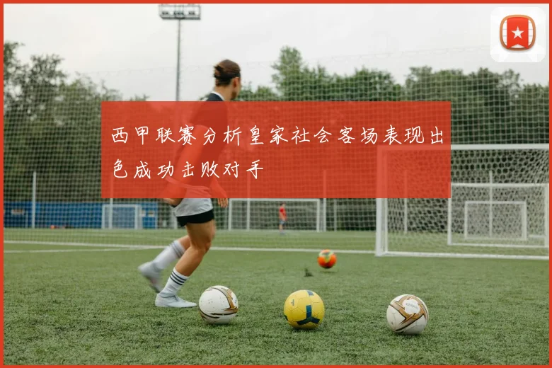 西甲联赛分析皇家社会客场表现出色成功击败对手