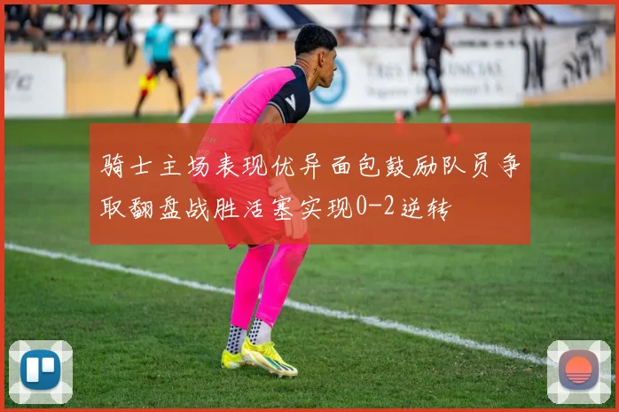 骑士主场表现优异面包鼓励队员争取翻盘战胜活塞实现0-2逆转