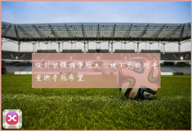 埃贝尔强调争冠决心绝不允许对手重燃夺冠希望
