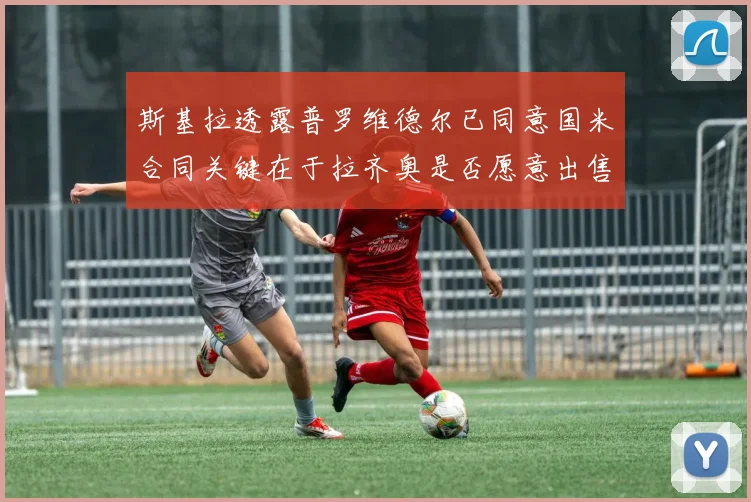 斯基拉透露普罗维德尔已同意国米合同关键在于拉齐奥是否愿意出售
