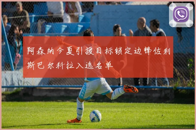 阿森纳今夏引援目标锁定边锋佐利斯巴尔科拉入选名单