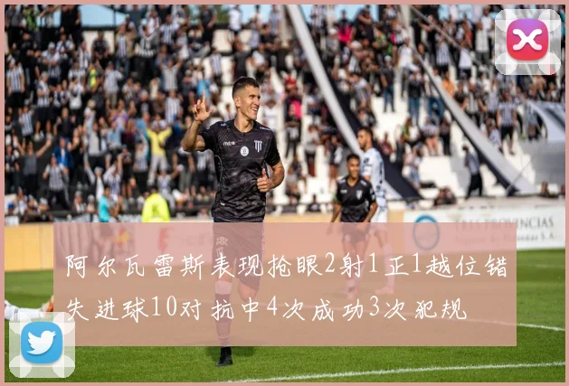 阿尔瓦雷斯表现抢眼2射1正1越位错失进球10对抗中4次成功3次犯规