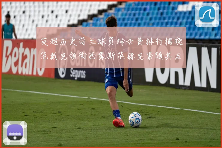 英超历史荷兰球员转会费排行揭晓范戴克领衔西蒙斯范赫克紧随其后