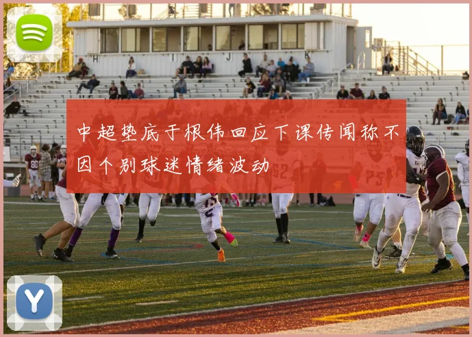 中超垫底于根伟回应下课传闻称不因个别球迷情绪波动