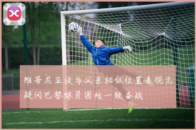 维蒂尼亚谈与父亲相似位置表现无疑问巴黎球员团结一致奋战