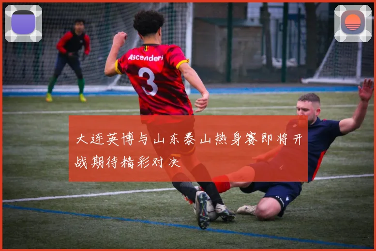 大连英博与山东泰山热身赛即将开战期待精彩对决