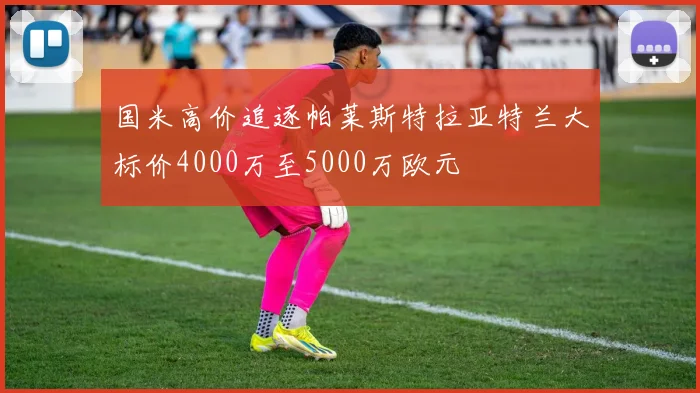 国米高价追逐帕莱斯特拉亚特兰大标价4000万至5000万欧元