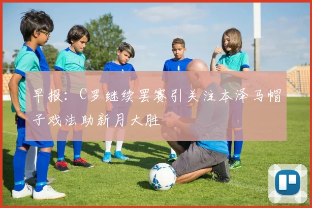 早报：C罗继续罢赛引关注本泽马帽子戏法助新月大胜