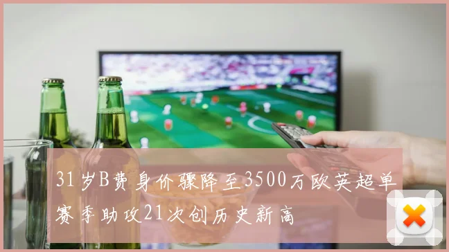31岁B费身价骤降至3500万欧英超单赛季助攻21次创历史新高