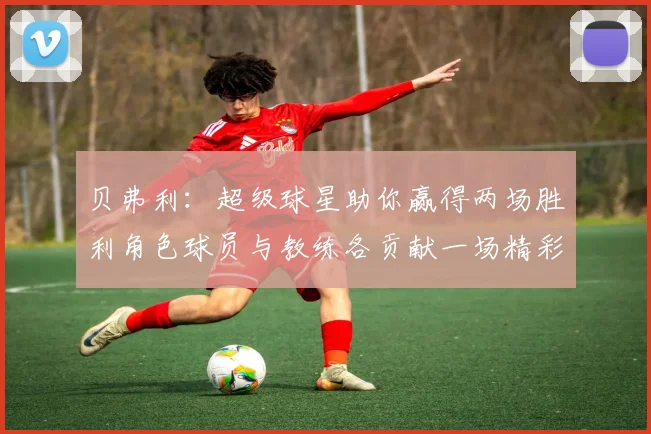 贝弗利：超级球星助你赢得两场胜利角色球员与教练各贡献一场精彩表现