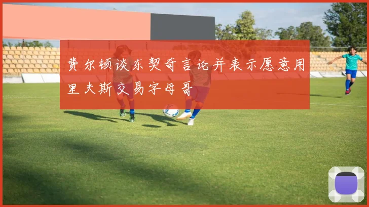 费尔顿谈东契奇言论并表示愿意用里夫斯交易字母哥