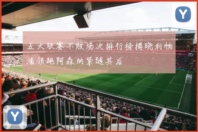 五大联赛不败场次排行榜揭晓利物浦领跑阿森纳紧随其后