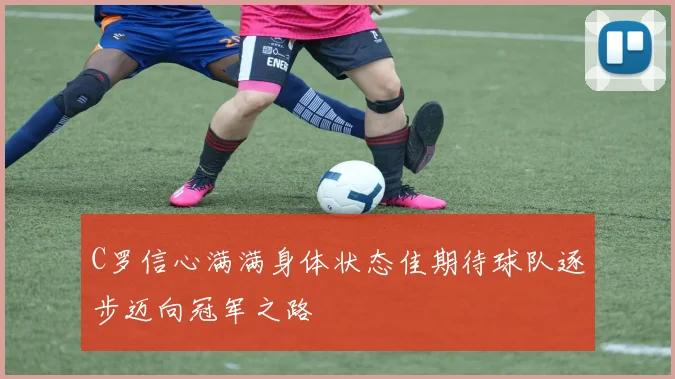 C罗信心满满身体状态佳期待球队逐步迈向冠军之路