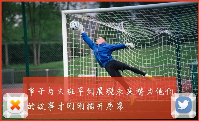 华子与文班早到展现未来潜力他们的故事才刚刚揭开序幕
