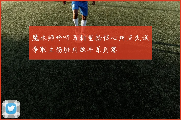 魔术师呼吁马刺重拾信心纠正失误争取主场胜利扳平系列赛