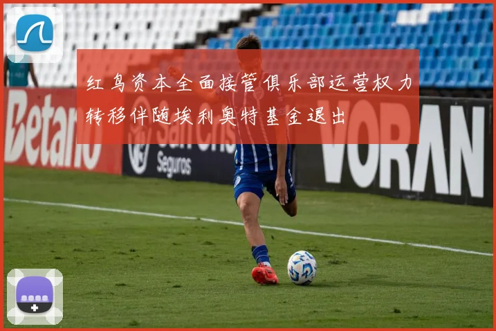 红鸟资本全面接管俱乐部运营权力转移伴随埃利奥特基金退出