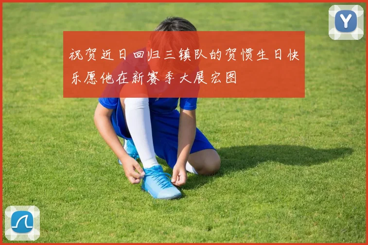 祝贺近日回归三镇队的贺惯生日快乐愿他在新赛季大展宏图