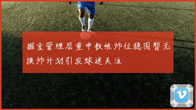 掘金管理层重申教练帅位稳固暂无换帅计划引发球迷关注