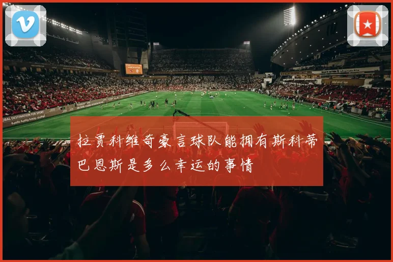 拉贾科维奇豪言球队能拥有斯科蒂巴恩斯是多么幸运的事情
