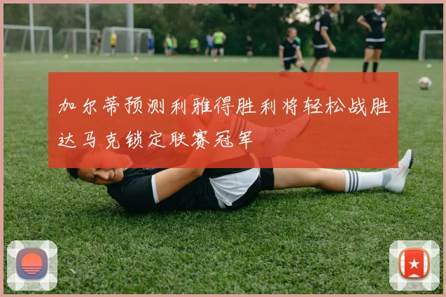加尔蒂预测利雅得胜利将轻松战胜达马克锁定联赛冠军