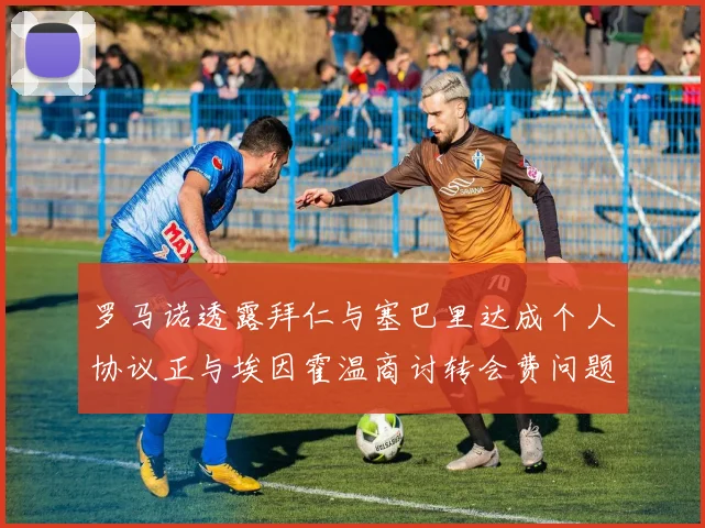 罗马诺透露拜仁与塞巴里达成个人协议正与埃因霍温商讨转会费问题