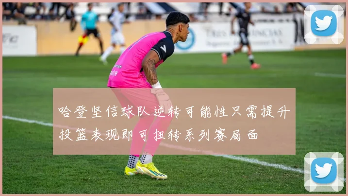 哈登坚信球队逆转可能性只需提升投篮表现即可扭转系列赛局面