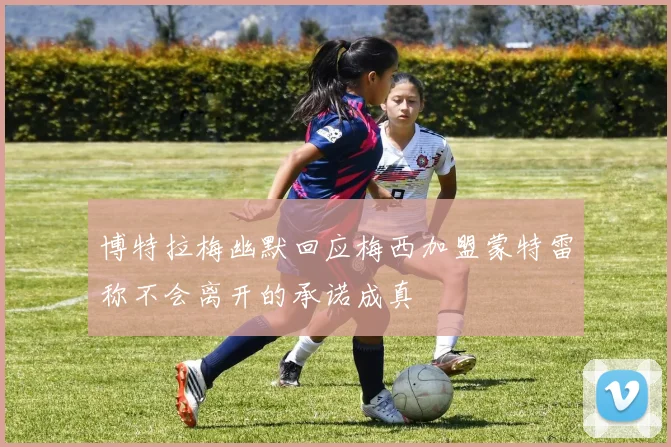 博特拉梅幽默回应梅西加盟蒙特雷称不会离开的承诺成真