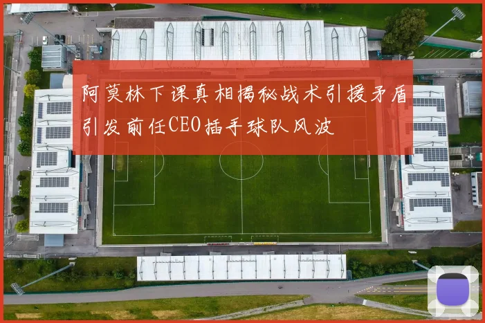 阿莫林下课真相揭秘战术引援矛盾引发前任CEO插手球队风波
