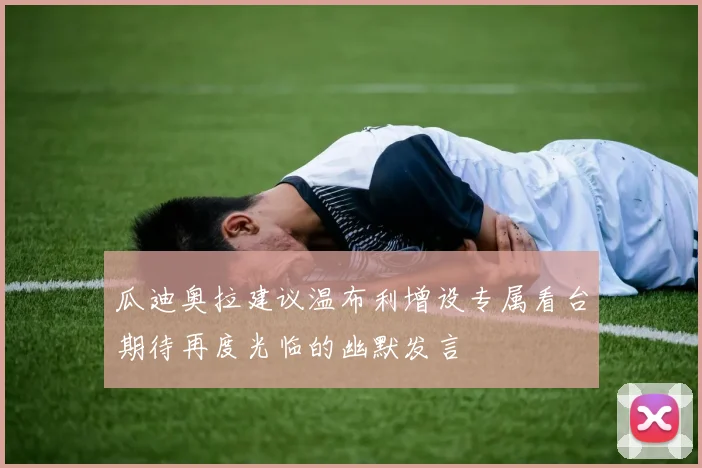 瓜迪奥拉建议温布利增设专属看台期待再度光临的幽默发言