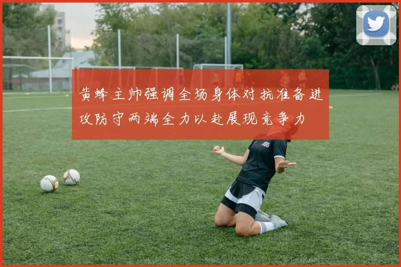 黄蜂主帅强调全场身体对抗准备进攻防守两端全力以赴展现竞争力